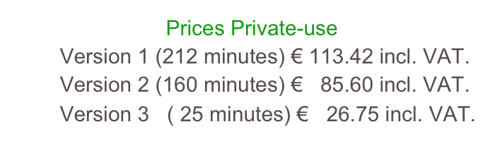                           Prices Private-use        Version 1 (212 minutes) € 113.42 incl. VAT.        Version 2 (160 minutes) €   85.60 incl. VAT.        Version 3   ( 25 minutes) €   26.75 incl. VAT.